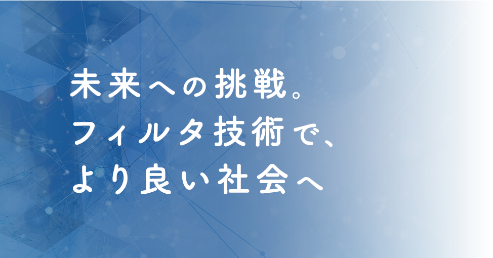 未来への挑戦。フィルタ技術で、より良い社会へ