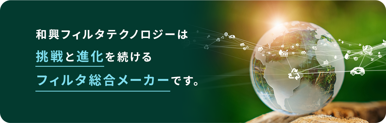 和興フィルターテクノロジーは挑戦と進化を続けるフィルタ総合メーカーです。